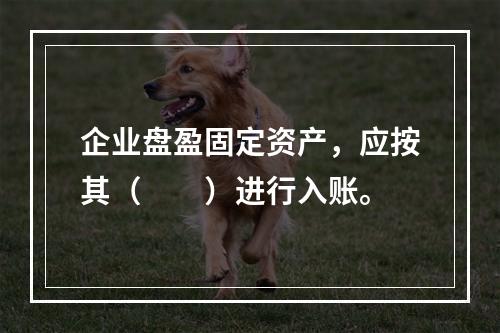 企业盘盈固定资产，应按其（　　）进行入账。