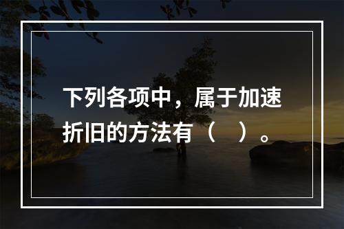 下列各项中，属于加速折旧的方法有（　）。