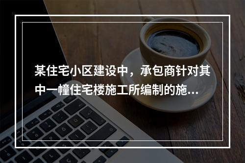 某住宅小区建设中，承包商针对其中一幢住宅楼施工所编制的施工组