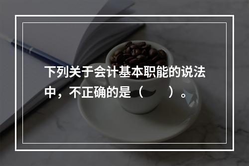 下列关于会计基本职能的说法中，不正确的是（　　）。