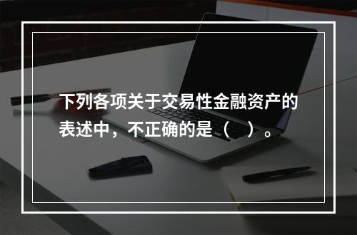 下列各项关于交易性金融资产的表述中，不正确的是（　）。