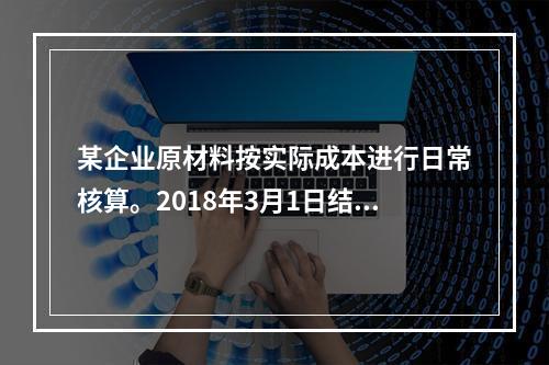 某企业原材料按实际成本进行日常核算。2018年3月1日结存甲