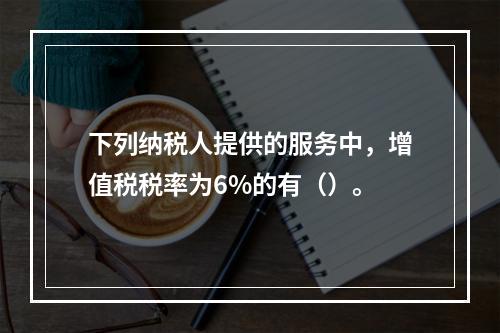 下列纳税人提供的服务中，增值税税率为6%的有（）。