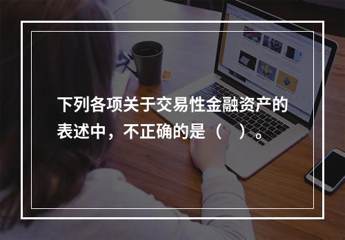 下列各项关于交易性金融资产的表述中，不正确的是（　）。