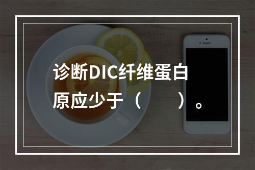 诊断DIC纤维蛋白原应少于（　　）。