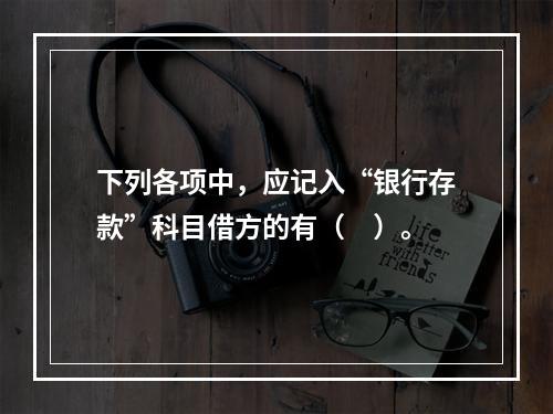 下列各项中，应记入“银行存款”科目借方的有（　）。