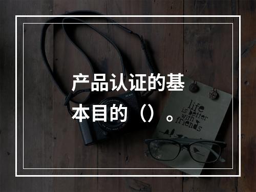 产品认证的基本目的（）。