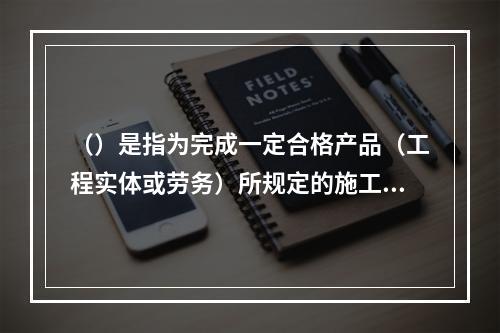 （）是指为完成一定合格产品（工程实体或劳务）所规定的施工机械