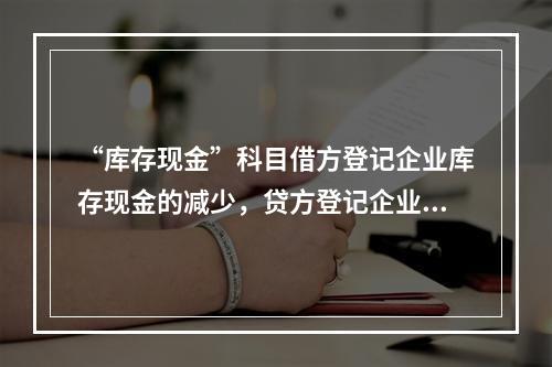 “库存现金”科目借方登记企业库存现金的减少，贷方登记企业库存