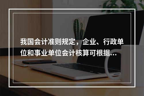 我国会计准则规定，企业、行政单位和事业单位会计核算可根据企业