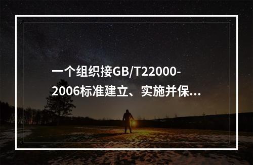 一个组织接GB/T22000-2006标准建立、实施并保持了