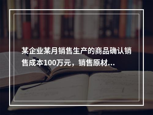 某企业某月销售生产的商品确认销售成本100万元，销售原材料确