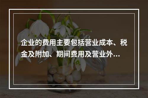 企业的费用主要包括营业成本、税金及附加、期间费用及营业外支出