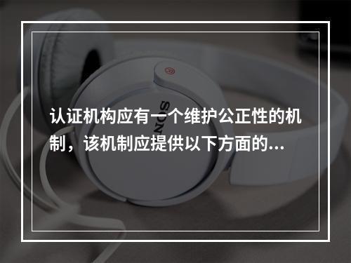 认证机构应有一个维护公正性的机制，该机制应提供以下方面的输入