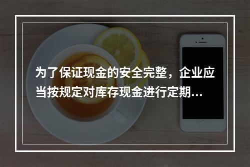 为了保证现金的安全完整，企业应当按规定对库存现金进行定期和不