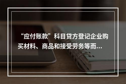 “应付账款”科目贷方登记企业购买材料、商品和接受劳务等而发生