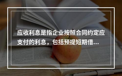 应收利息是指企业按照合同约定应支付的利息，包括预提短期借款利