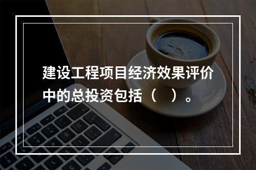 建设工程项目经济效果评价中的总投资包括（　）。