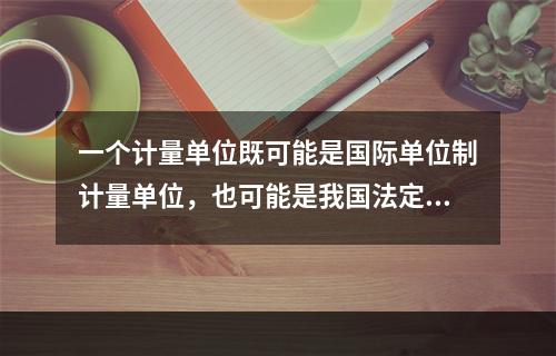 一个计量单位既可能是国际单位制计量单位，也可能是我国法定计量