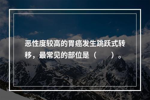 恶性度较高的胃癌发生跳跃式转移，最常见的部位是（　　）。