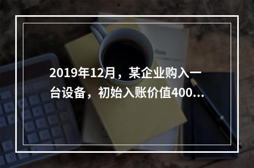 2019年12月，某企业购入一台设备，初始入账价值400万元