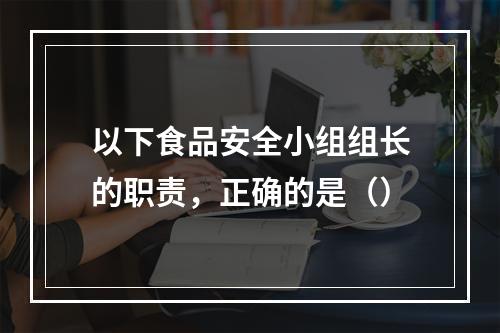 以下食品安全小组组长的职责，正确的是（）