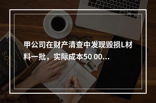 甲公司在财产清查中发现毁损L材料一批，实际成本50 000元