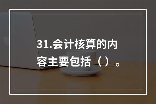 31.会计核算的内容主要包括（ ）。