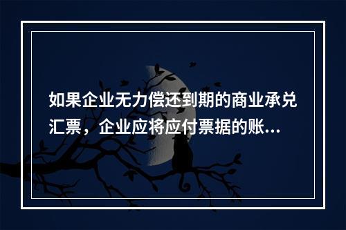 如果企业无力偿还到期的商业承兑汇票，企业应将应付票据的账面余