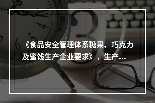 《食品安全管理体系糖果、巧克力及蜜饯生产企业要求》，生产巧克