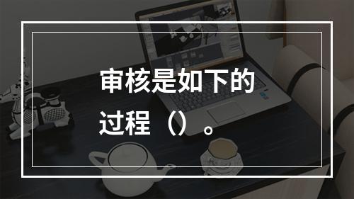 审核是如下的过程（）。