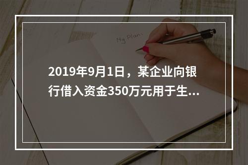 2019年9月1日，某企业向银行借入资金350万元用于生产经