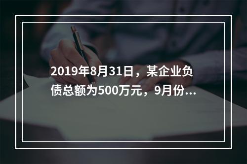 2019年8月31日，某企业负债总额为500万元，9月份收回