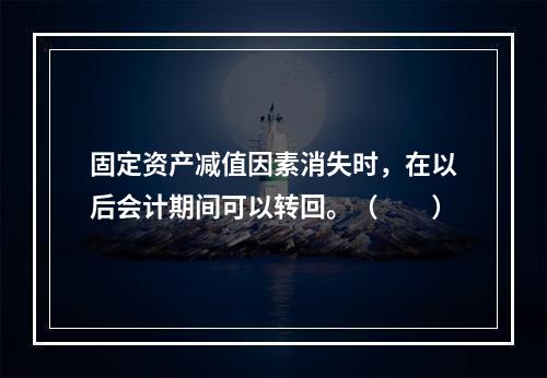 固定资产减值因素消失时，在以后会计期间可以转回。（　　）