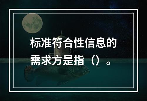 标准符合性信息的需求方是指（）。