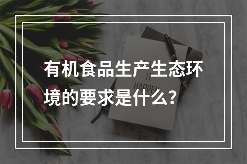 有机食品生产生态环境的要求是什么？