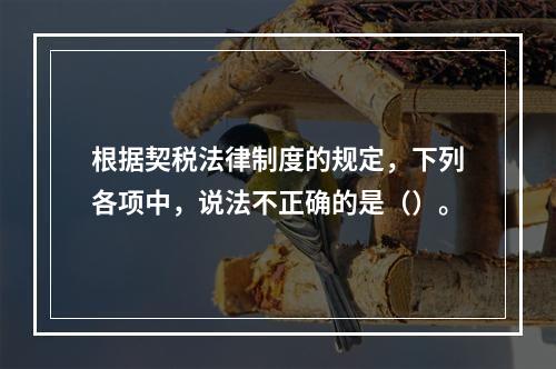 根据契税法律制度的规定，下列各项中，说法不正确的是（）。