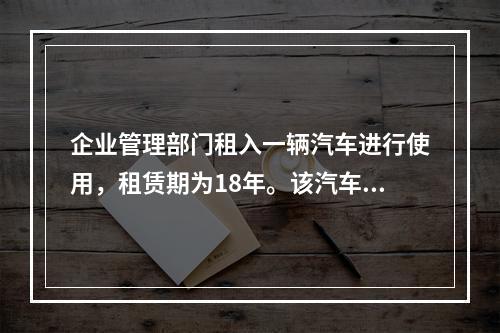 企业管理部门租入一辆汽车进行使用，租赁期为18年。该汽车使用