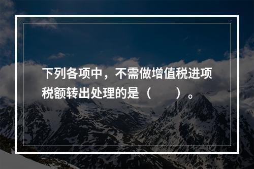 下列各项中，不需做增值税进项税额转出处理的是（　　）。