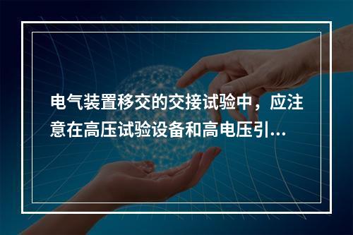 电气装置移交的交接试验中，应注意在高压试验设备和高电压引出线