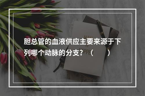 胆总管的血液供应主要来源于下列哪个动脉的分支？（　　）