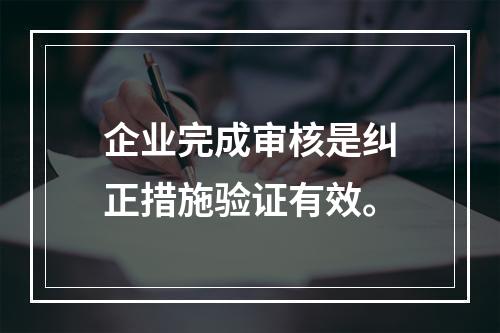 企业完成审核是纠正措施验证有效。