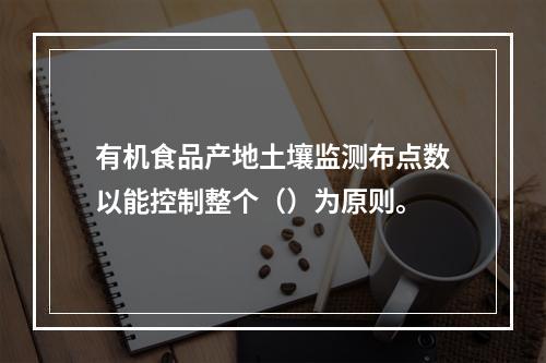 有机食品产地土壤监测布点数以能控制整个（）为原则。