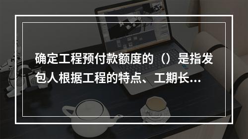 确定工程预付款额度的（）是指发包人根据工程的特点、工期长短、