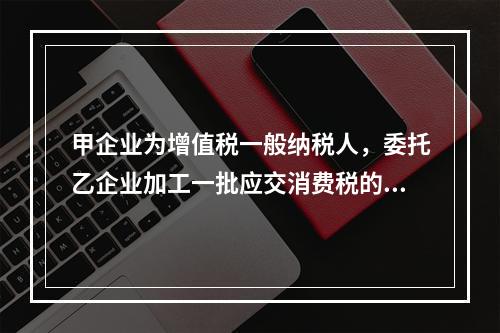 甲企业为增值税一般纳税人，委托乙企业加工一批应交消费税的W材