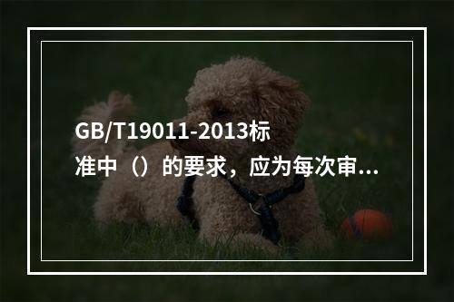 GB/T19011-2013标准中（）的要求，应为每次审核确