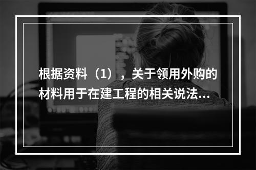 根据资料（1），关于领用外购的材料用于在建工程的相关说法中，