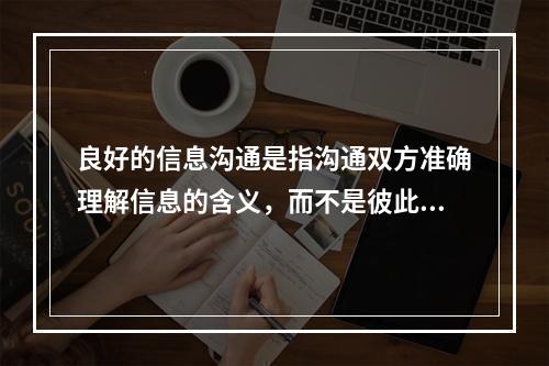 良好的信息沟通是指沟通双方准确理解信息的含义，而不是彼此接受