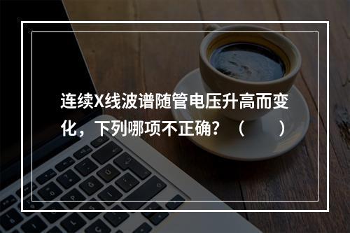 连续X线波谱随管电压升高而变化，下列哪项不正确？（　　）