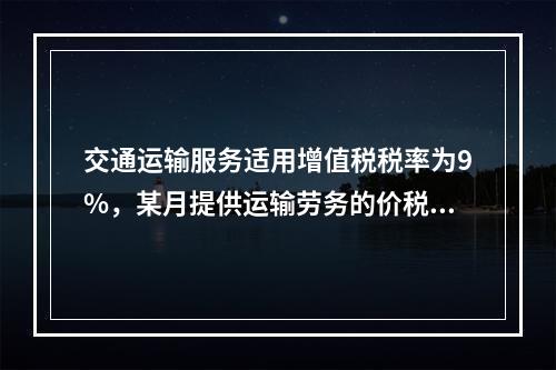 交通运输服务适用增值税税率为9%，某月提供运输劳务的价税款合